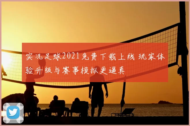 实况足球2021免费下载上线 玩家体验升级与赛事模拟更逼真