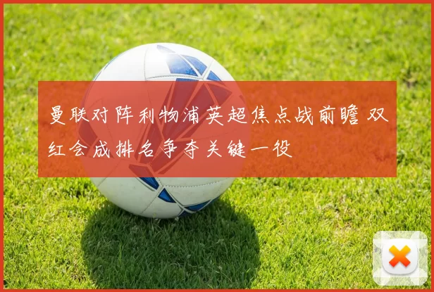 曼联对阵利物浦英超焦点战前瞻 双红会成排名争夺关键一役