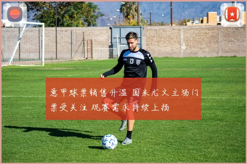 意甲球票销售升温 国米尤文主场门票受关注 观赛需求持续上扬