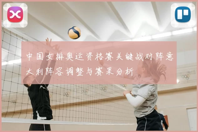 中国女排奥运资格赛关键战对阵意大利阵容调整与赛果分析