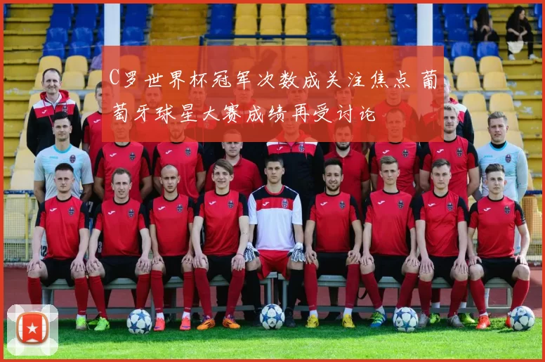 C罗世界杯冠军次数成关注焦点 葡萄牙球星大赛成绩再受讨论