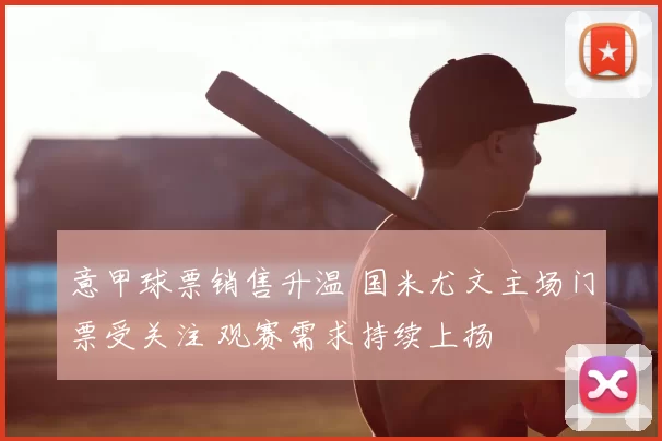 意甲球票销售升温 国米尤文主场门票受关注 观赛需求持续上扬