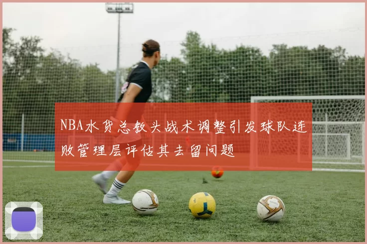 NBA水货总教头战术调整引发球队连败管理层评估其去留问题