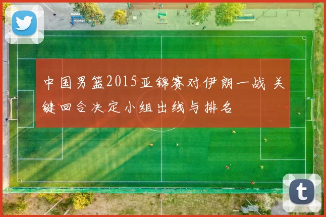 中国男篮2015亚锦赛对伊朗一战 关键回合决定小组出线与排名