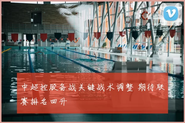 中超控股备战关键战术调整 期待联赛排名回升