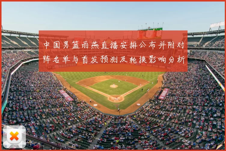 中国男篮雨燕直播安排公布并附对阵名单与首发预测及轮换影响分析