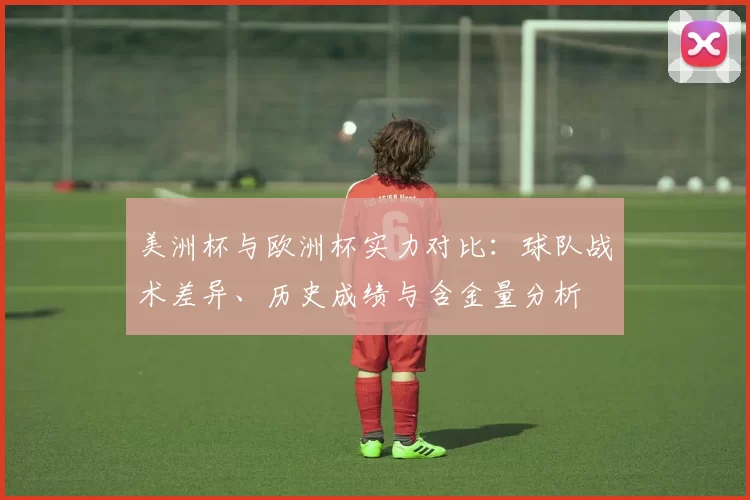 美洲杯与欧洲杯实力对比:球队战术差异、历史成绩与含金量分析