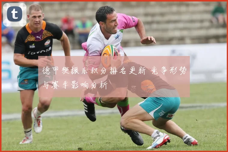 德甲樊振东积分排名更新 竞争形势与赛季影响分析