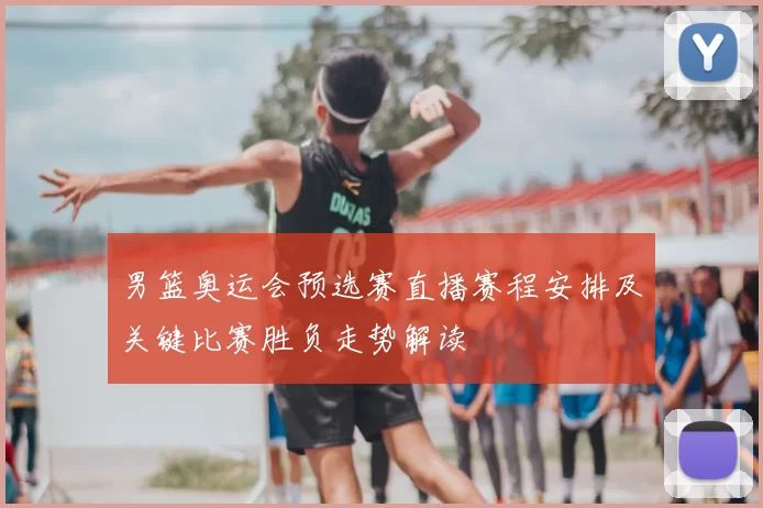男篮奥运会预选赛直播赛程安排及关键比赛胜负走势解读