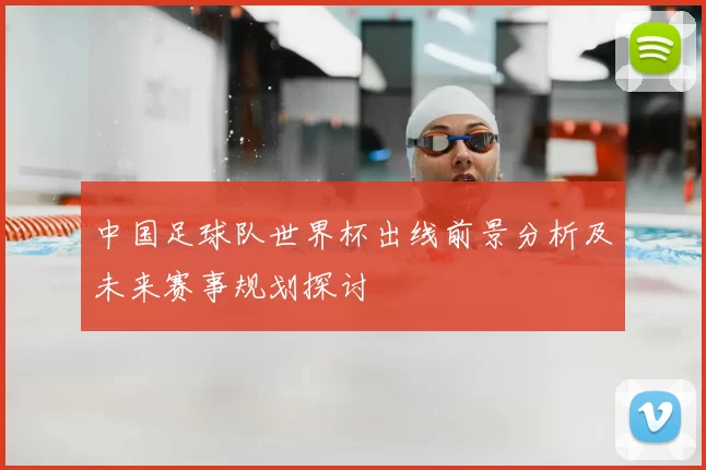 中国足球队世界杯出线前景分析及未来赛事规划探讨