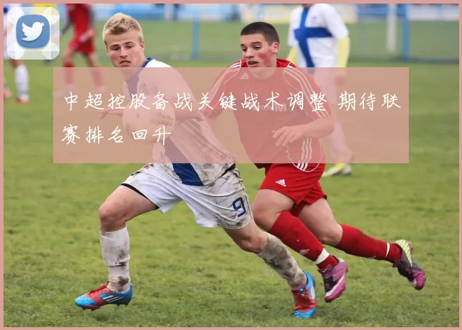 中超控股备战关键战术调整 期待联赛排名回升