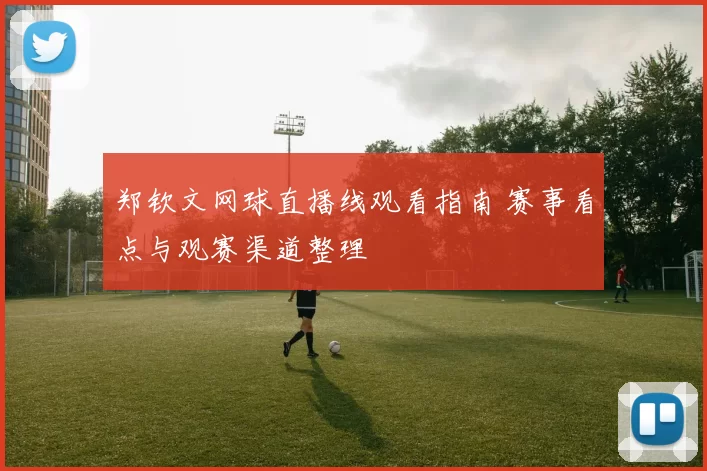 郑钦文网球直播线观看指南 赛事看点与观赛渠道整理