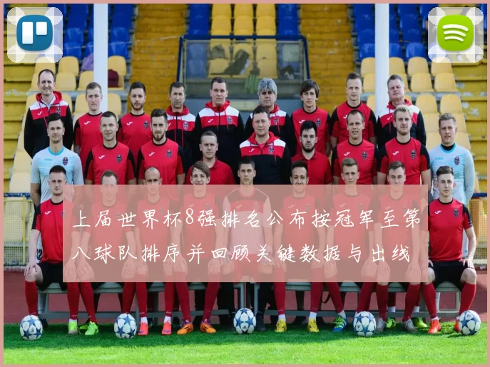上届世界杯8强排名公布按冠军至第八球队排序并回顾关键数据与出线影响