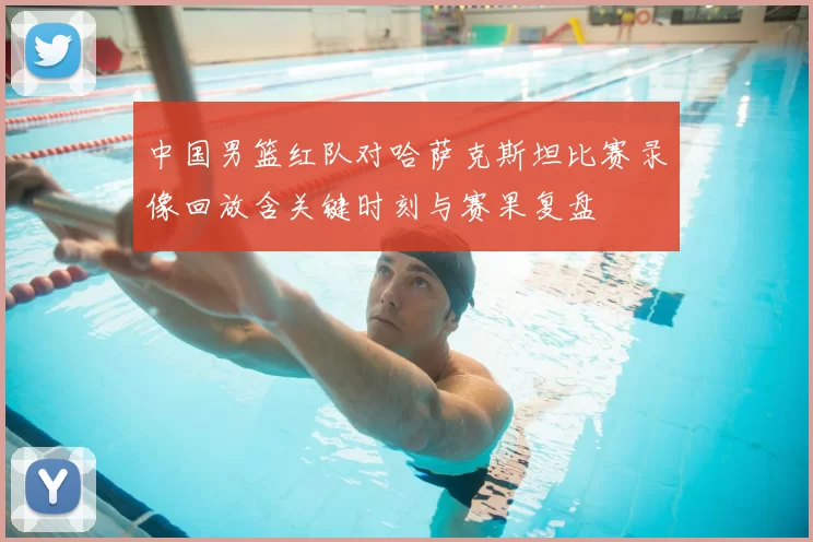 中国男篮红队对哈萨克斯坦比赛录像回放含关键时刻与赛果复盘