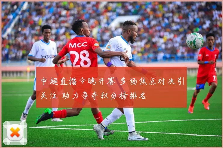 中超直播今晚开赛 多场焦点对决引关注 助力争夺积分榜排名