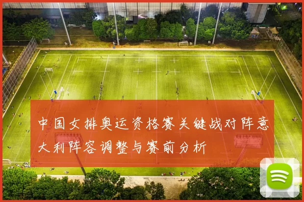 中国女排奥运资格赛关键战对阵意大利阵容调整与赛前分析