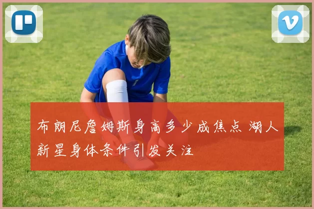 布朗尼詹姆斯身高多少成焦点 湖人新星身体条件引发关注