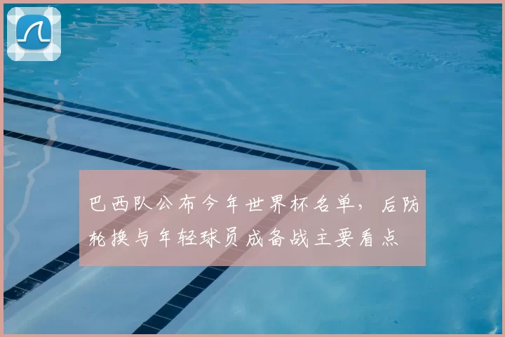 巴西队公布今年世界杯名单，后防轮换与年轻球员成备战主要看点