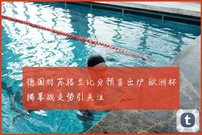 德国对苏格兰比分预言出炉 欧洲杯揭幕战走势引关注