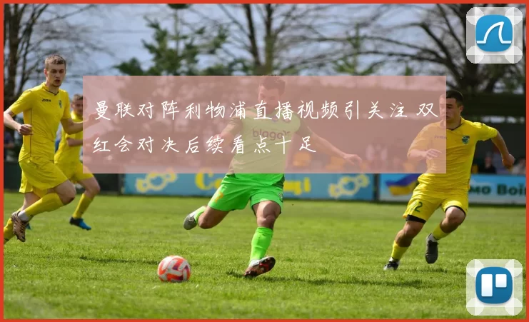 曼联对阵利物浦直播视频引关注 双红会对决后续看点十足
