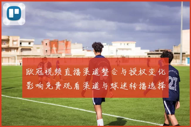 欧冠视频直播渠道整合与授权变化影响免费观看渠道与球迷转播选择