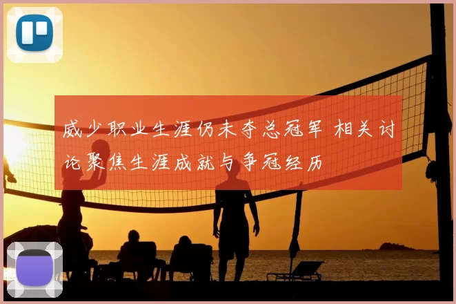威少职业生涯仍未夺总冠军 相关讨论聚焦生涯成就与争冠经历