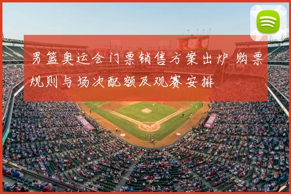 男篮奥运会门票销售方案出炉 购票规则与场次配额及观赛安排