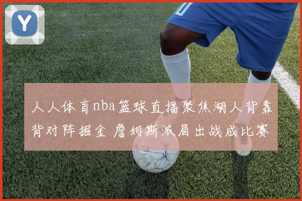 人人体育nba篮球直播聚焦湖人背靠背对阵掘金 詹姆斯浓眉出战成比赛看点