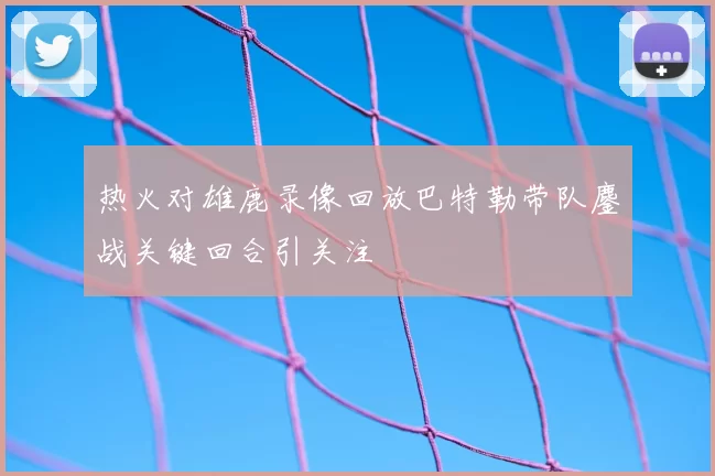 热火对雄鹿录像回放巴特勒带队鏖战关键回合引关注