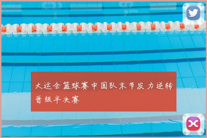大运会篮球赛中国队末节发力逆转晋级半决赛