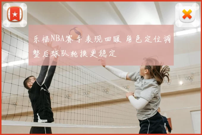 乐福NBA赛季表现回暖 角色定位调整后球队轮换更稳定