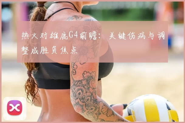 热火对雄鹿G4前瞻：关键伤病与调整成胜负焦点