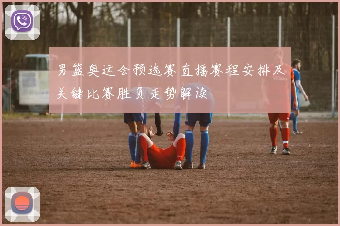 男篮奥运会预选赛直播赛程安排及关键比赛胜负走势解读