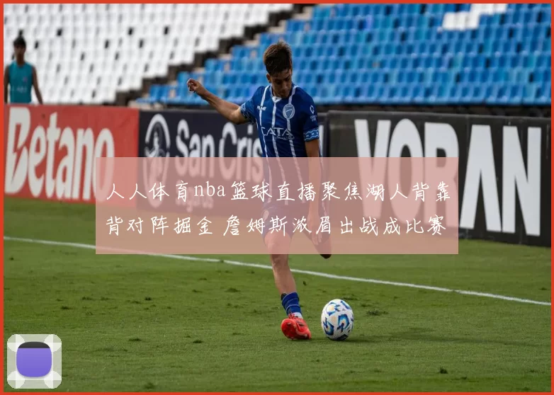 人人体育nba篮球直播聚焦湖人背靠背对阵掘金 詹姆斯浓眉出战成比赛看点