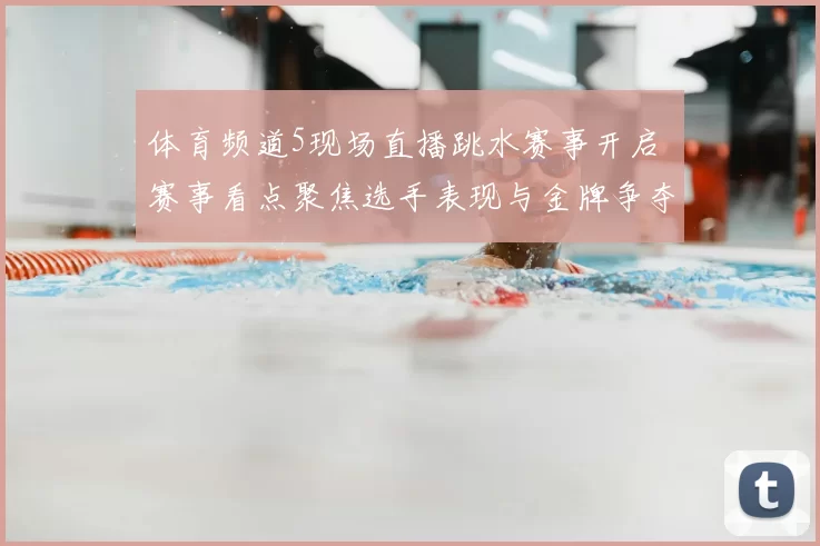 体育频道5现场直播跳水赛事开启 赛事看点聚焦选手表现与金牌争夺