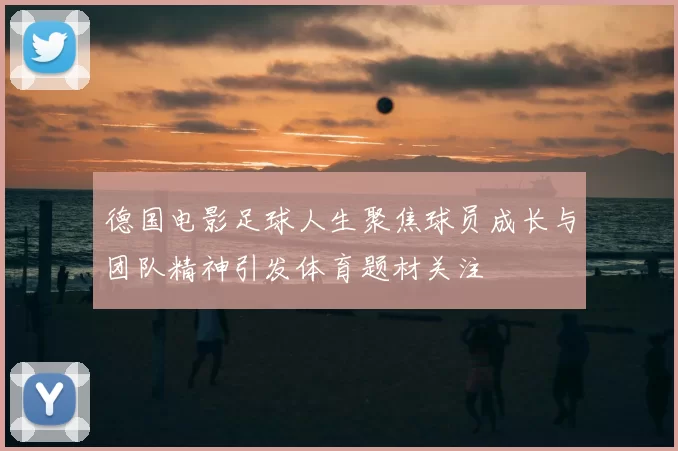 德国电影足球人生聚焦球员成长与团队精神引发体育题材关注