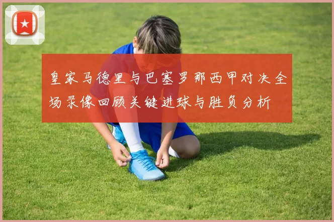 皇家马德里与巴塞罗那西甲对决全场录像回顾关键进球与胜负分析