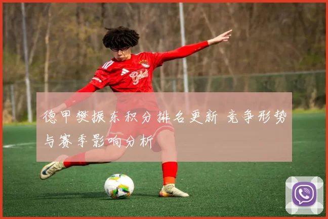 德甲樊振东积分排名更新 竞争形势与赛季影响分析
