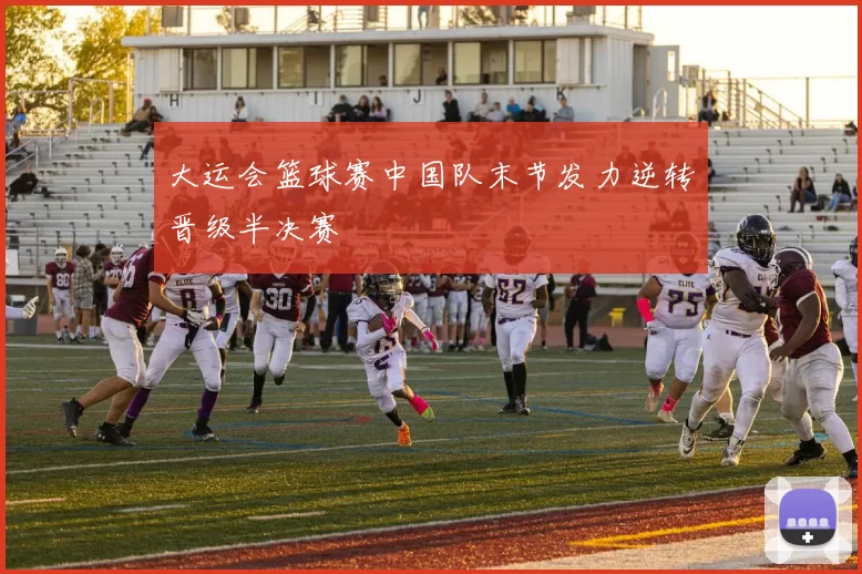 大运会篮球赛中国队末节发力逆转晋级半决赛