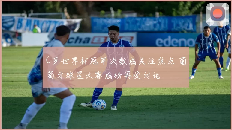 C罗世界杯冠军次数成关注焦点 葡萄牙球星大赛成绩再受讨论