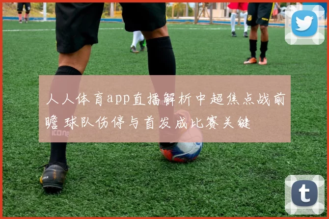 人人体育app直播解析中超焦点战前瞻 球队伤停与首发成比赛关键
