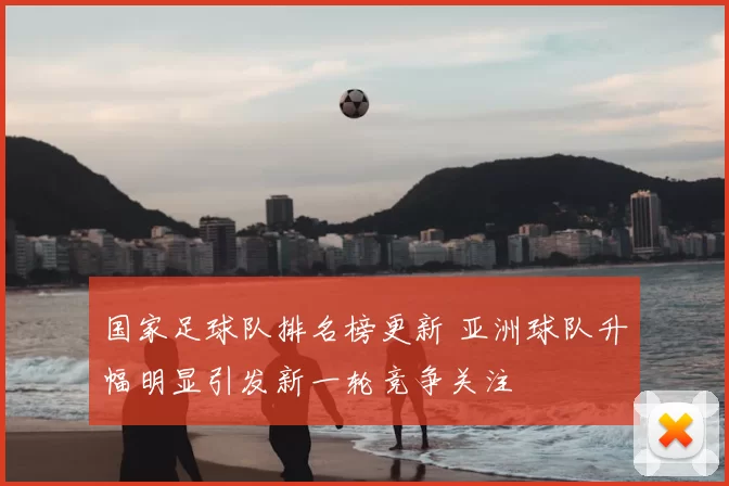国家足球队排名榜更新 亚洲球队升幅明显引发新一轮竞争关注