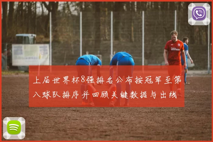上届世界杯8强排名公布按冠军至第八球队排序并回顾关键数据与出线影响