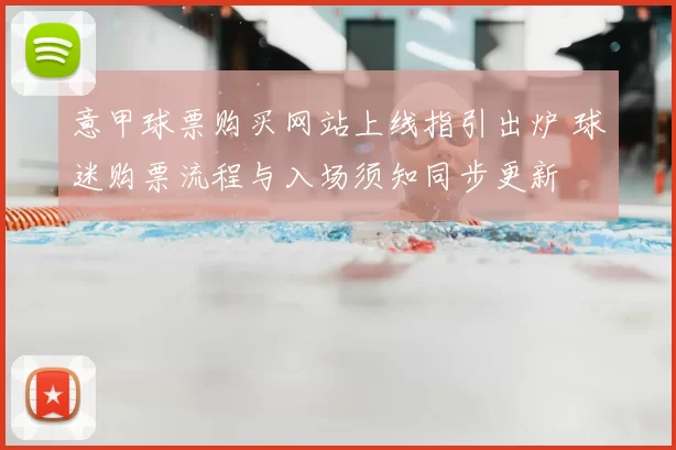 意甲球票购买网站上线指引出炉 球迷购票流程与入场须知同步更新