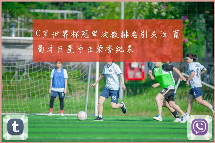 C罗世界杯冠军次数排名引关注 葡萄牙巨星冲击荣誉纪录