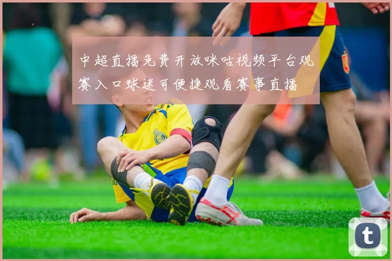 中超直播免费开放咪咕视频平台观赛入口球迷可便捷观看赛事直播