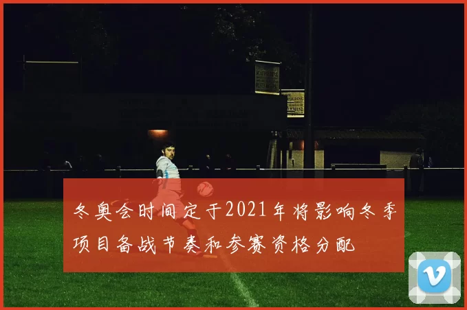 冬奥会时间定于2021年将影响冬季项目备战节奏和参赛资格分配