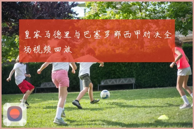 皇家马德里与巴塞罗那西甲对决全场视频回放