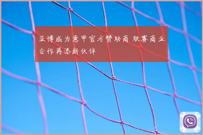 亚博成为意甲官方赞助商 联赛商业合作再添新伙伴