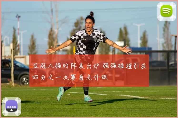 亚冠八强对阵表出炉 强强碰撞引发四分之一决赛看点升级